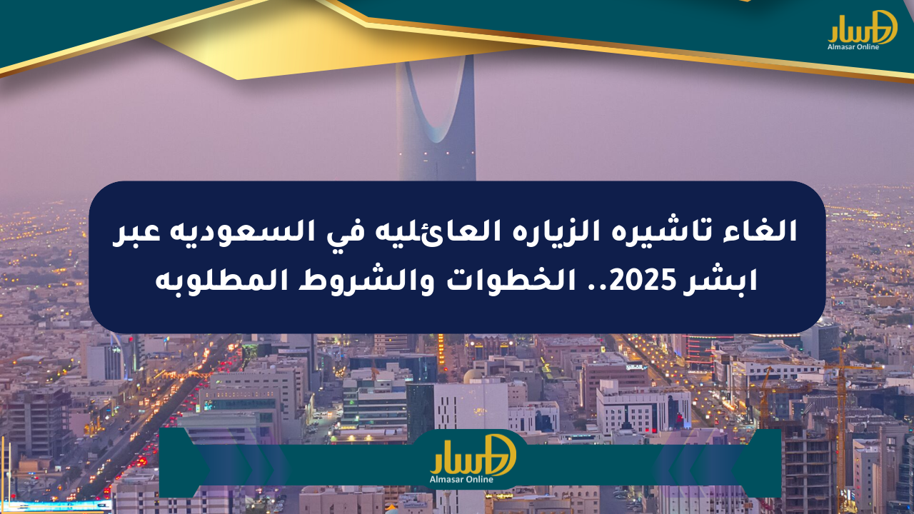 إلغاء تأشيرة الزيارة العائلية في السعودية عبر أبشر 2025.. الخطوات والشروط المطلوبة